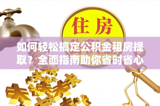 茂名如何轻松搞定公积金租房提取？全面指南助你省时省心