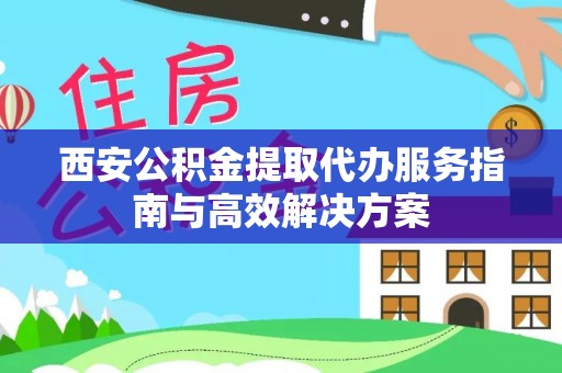 茂名西安公积金提取代办服务指南与高效解决方案
