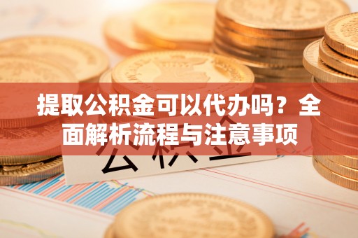 茂名提取公积金可以代办吗？全面解析流程与注意事项