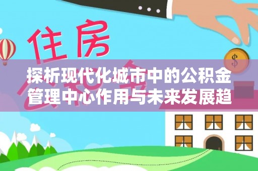 茂名探析现代化城市中的公积金管理中心作用与未来发展趋势